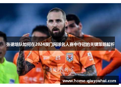 张德培队如何在2024澳门网球名人赛中夺冠的关键策略解析