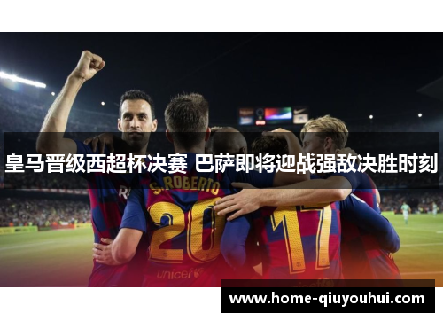 皇马晋级西超杯决赛 巴萨即将迎战强敌决胜时刻