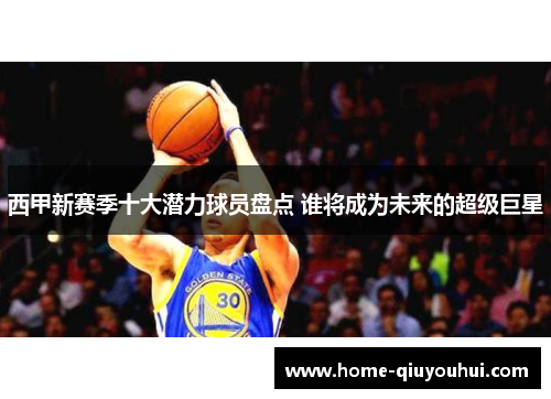 西甲新赛季十大潜力球员盘点 谁将成为未来的超级巨星