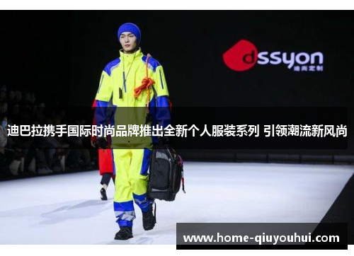 迪巴拉携手国际时尚品牌推出全新个人服装系列 引领潮流新风尚