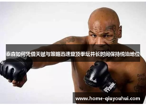 泰森如何凭借天赋与策略迅速登顶拳坛并长时间保持统治地位