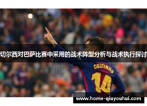 切尔西对巴萨比赛中采用的战术阵型分析与战术执行探讨