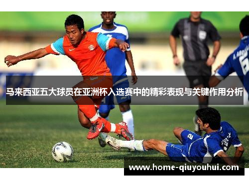 马来西亚五大球员在亚洲杯入选赛中的精彩表现与关键作用分析