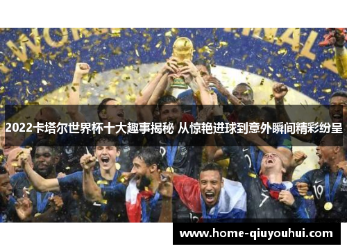 2022卡塔尔世界杯十大趣事揭秘 从惊艳进球到意外瞬间精彩纷呈