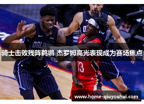 骑士击败残阵鹈鹕 杰罗姆高光表现成为赛场焦点