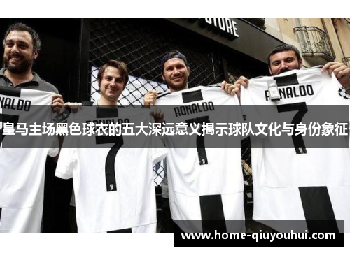 皇马主场黑色球衣的五大深远意义揭示球队文化与身份象征