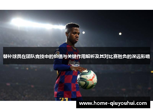 替补球员在团队竞技中的价值与关键作用解析及其对比赛胜负的深远影响